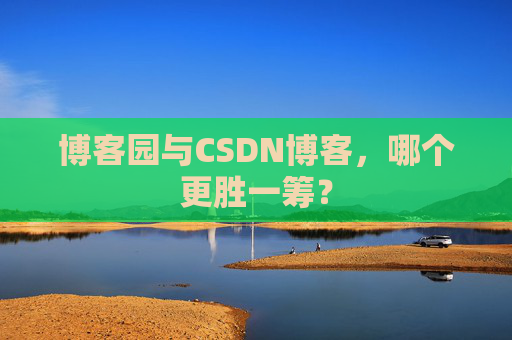 博客园与CSDN博客，哪个更胜一筹？